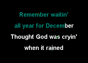 Remember waitin'

all year for December

Thought God was cryin'

when it rained