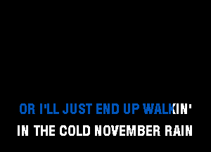 0R I'LL JUST EHD UP WALKIH'
IN THE COLD NOVEMBER RAIN