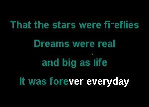 That the stars were fieflies
Dreams were real

and big as life

It was forever everyday