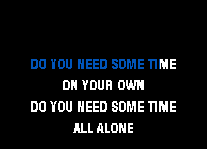 DO YOU NEED SOME TIME
ON YOUR OWN
DO YOU NEED SOME TIME
ALL ALONE