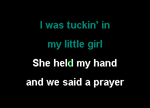 I was tuckin' in
my little girl
She held my hand

and we said a prayer