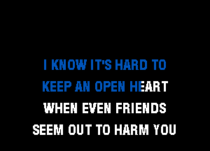 I KNOW IT'S HARD TO
KEEP AN OPEN HEART
WHEN EVEN FRIENDS

SEEM OUT TO HARM YOU I