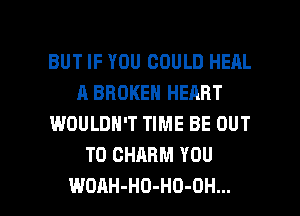 BUT IF YOU COULD HEAL
A BROKEN HEART
WOULDN'T TIME BE OUT
TO CHARM YOU

WOAH-HD-HO-OH... l