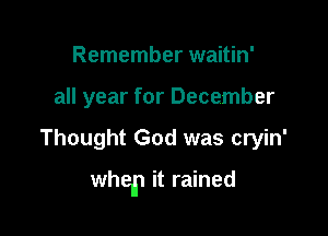 Remember waitin'
all year for December

Thought God was cryin'

whelp it rained