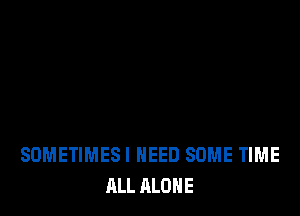 SOMETIMESI NEED SOME TIME
ALL ALONE