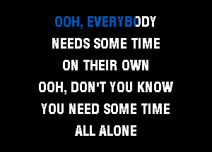 00H, EVERYBODY
NEEDS SOME TIME
ON THEIR OWN
00H, DON'T YOU KNOW
YOU NEED SOME TIME

ALL ALONE l