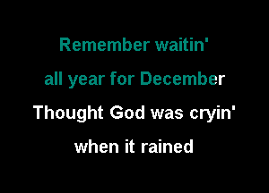 Remember waitin'

all year for December

Thought God was cryin'

when it rained