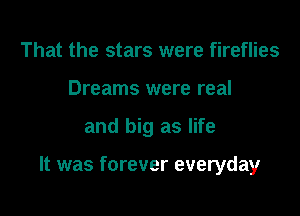 That the stars were fireflies
Dreams were real

and big as life

It was forever everyday