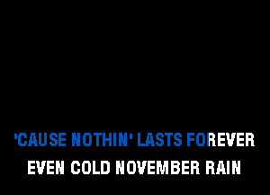 'CAUSE HOTHlH' LASTS FOREVER
EVEN COLD NOVEMBER RAIN