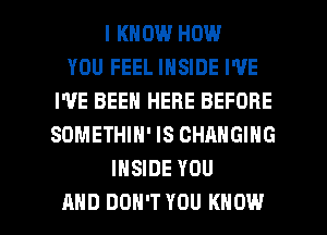 I KNOW HOW
YOU FEEL INSIDE I'VE
I'VE BEEN HERE BEFORE
SOMETHIN' IS CHANGING
INSIDE YOU

AND DON'T YOU KNOW I