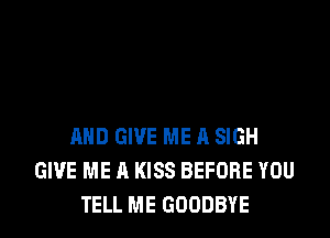 AND GIVE ME A SIGH
GIVE ME A KISS BEFORE YOU
TELL ME GOODBYE