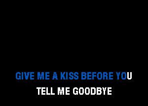 GIVE ME A KISS BEFORE YOU
TELL ME GOODBYE