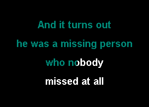 And it turns out

he was a missing person

who nobody

missed at all