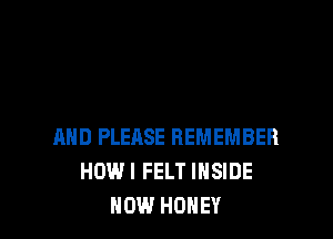 AND PLEASE REMEMBER
HOW! FELT INSIDE
NOW.I HONEY