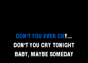 DON'T YOU EVER CRY...
DON'T YOU CRY TONIGHT
BABY, MAYBE SOMEDAY