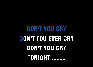 DON'T YOU CRY

DON'T YOU EVER CRY
DON'T YOU CRY
TONIGHT ..........