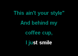 This ain't your style

And behind my
coffee cup,

ljust smile