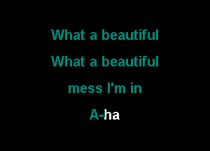What a beautiful
What a beautiful

mess I'm in

A-ha