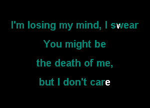 I'm losing my mind, I swear

You might be
the death of me,

but I don't care