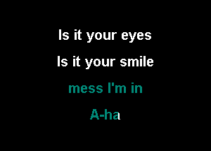 Is it your eyes

Is it your smile
mess I'm in

A-ha