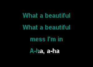 What a beautiful
What a beautiful

mess I'm in

A-ha, a-ha