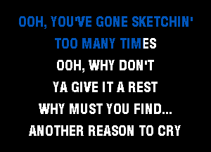 00H, YOU'VE GONE SKETCHIH'
TOO MANY TIMES
00H, WHY DON'T
YA GIVE IT A REST
WHY MUST YOU FIND...
ANOTHER REASON TO CRY