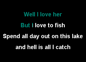 Well I love her
But I love to fish

Spend all day out on this lake

and hell is all I catch