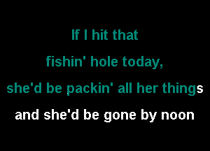 If I hit that
fishin' hole today,

she'd be packin' all her things

and she'd be gone by noon