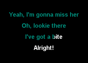 Yeah, I'm gonna miss her
0h, Iookie there

I've got a bite
Alright!