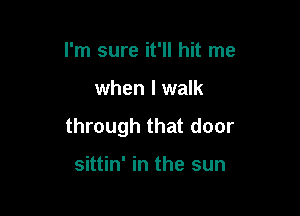 I'm sure it'll hit me

when I walk

through that door

sittin' in the sun