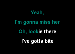 Yeah,

I'm gonna miss her

0h, lookie there
I've gotta bite