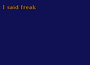 I said freak