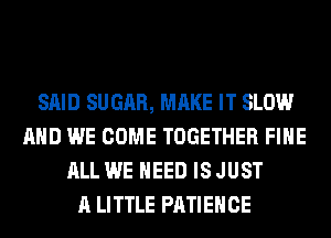 SAID SU GAR, MAKE IT SLOW
AND WE COME TOGETHER FIHE
ALL WE NEED IS JUST
A LITTLE PATIEHCE