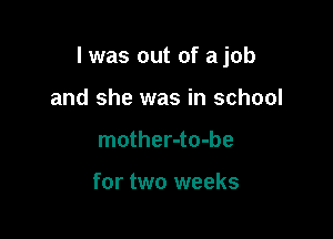 I was out of ajob

and she was in school
mother-to-be

for two weeks