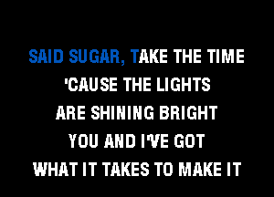 SAID SUGAR, TAKE THE TIME
'CAUSE THE LIGHTS
ARE SHIHIHG BRIGHT
YOU AND I'VE GOT
WHAT IT TAKES TO MAKE IT