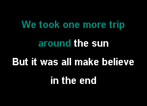 We took one more trip

around the sun
But it was all make believe

in the end