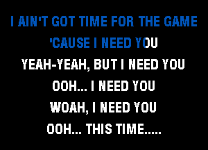 I IIIII'T GOT TIME FOR THE GAME
'CAUSE I NEED YOU
YEAH-YEAH, BUT I NEED YOU
00H... I NEED YOU
WOAH, I NEED YOU
00H... THIS TIME .....