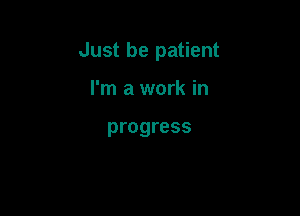 Just be patient

I'm a work in

progress