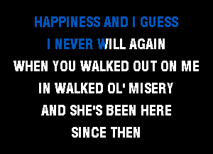 HAPPINESS AND I GUESS
I NEVER WILL AGAIN
WHEN YOU WALKED OUT ON ME
IN WALKED OL' MISERY
AND SHE'S BEEN HERE
SINCE THE