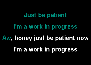 Just be patient

I'm a work in progress

Aw, honeyjust be patient now

I'm a work in progress