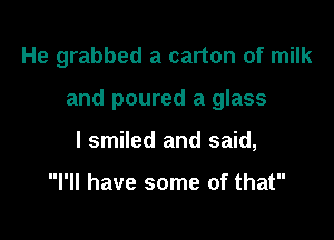 He grabbed a carton of milk

and poured a glass

I smiled and said,

I'll have some of that