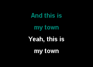And this is
my town
Yeah, this is

my town