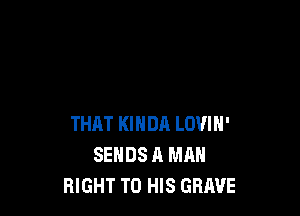 THAT KIHDA LOVIN'
SEHDS A MAN
RIGHT TO HIS GRAVE