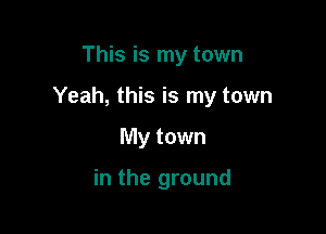 This is my town

Yeah, this is my town

My town

in the ground