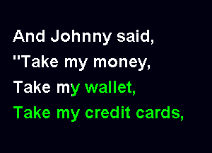 And Johnny said,
Take my money,

Take my wallet,
Take my credit cards,