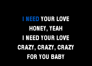 I NEED YOUR LOVE
HONEY, YEAH

I NEED YOUR LOVE
CRAZY, CRAZY, CRAZY
FOR YOU BABY