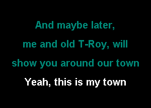 And maybe later,
me and old T-Roy, will

show you around our town

Yeah, this is my town