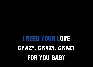 I NEED YOUR LOVE
CRAZY, CRAZY, CRAZY
FOR YOU BABY