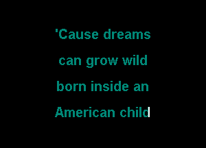 'Cause dreams

can grow wild

born inside an

American child