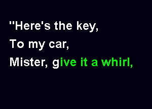 Here's the key,
To my car,

Mister, give it a whirl,